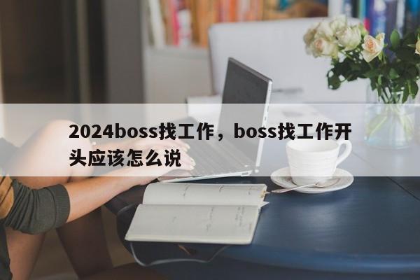 2024boss找工作，boss找工作开头应该怎么说