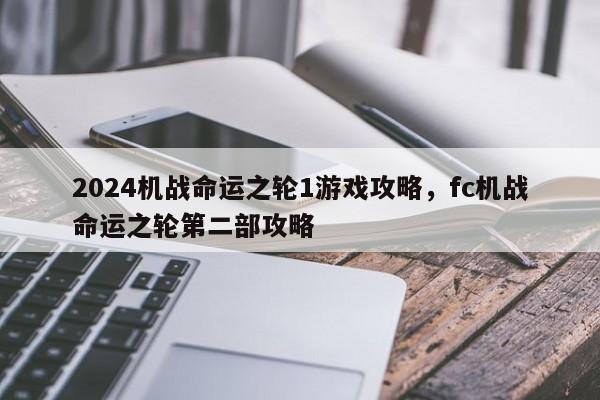 2024机战命运之轮1游戏攻略,fc机战命运之轮第二部攻略