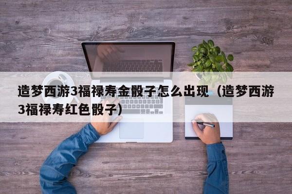 造梦西游3福禄寿金骰子怎么出现（造梦西游3福禄寿红色骰子）