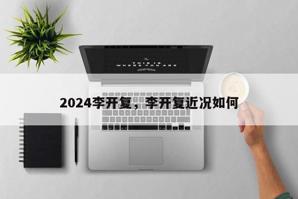 2024李开复，李开复近况如何
