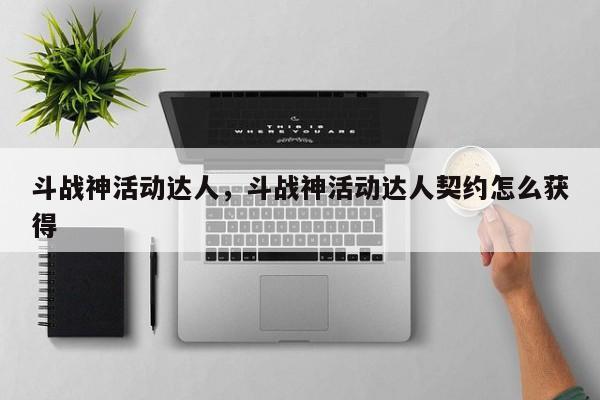 斗战神活动达人，斗战神活动达人契约怎么获得