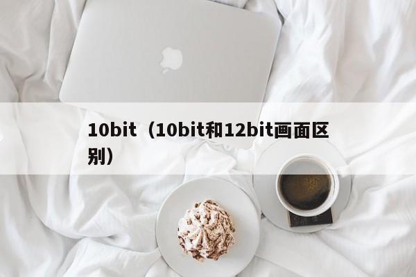10bit（10bit和12bit画面区别）
