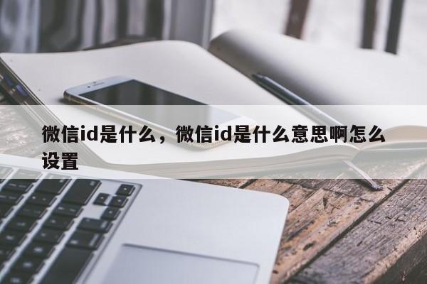 微信id是什么,微信id是什么意思啊怎么设置