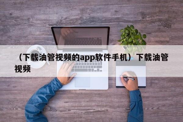 (下载油管视频的app软件手机)下载油管视频