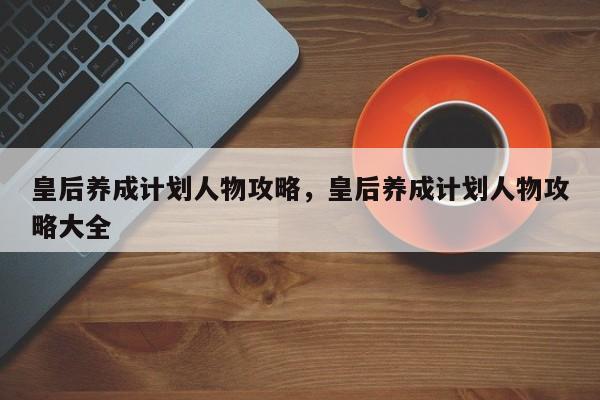 皇后养成计划人物攻略,皇后养成计划人物攻略大全