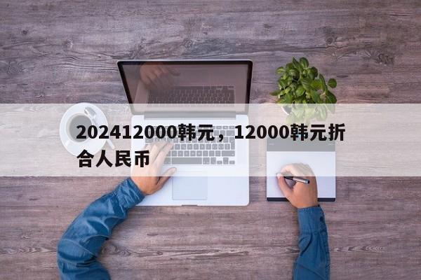 202412000韩元,12000韩元折合人民币