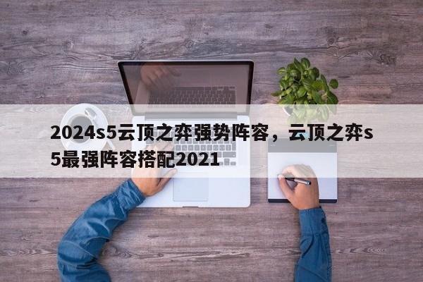 2024s5云顶之弈强势阵容,云顶之弈s5最强阵容搭配2021