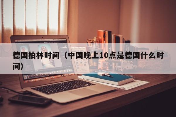 德国柏林时间（中国晚上10点是德国什么时间）