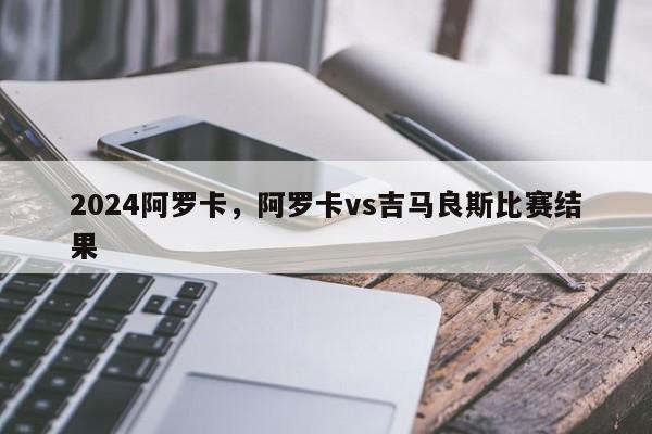 2024阿罗卡,阿罗卡vs吉马良斯比赛结果