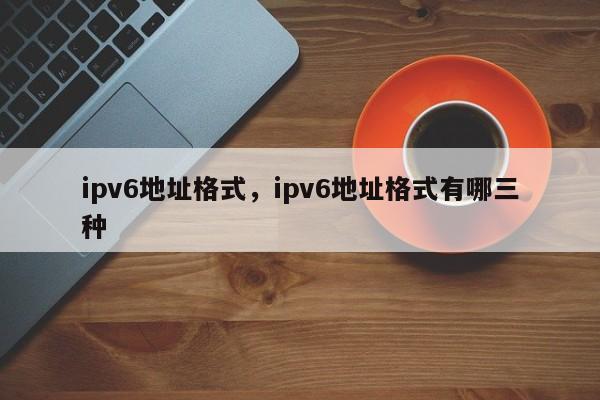 ipv6地址格式,ipv6地址格式有哪三种
