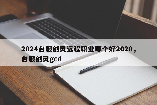 2024台服剑灵远程职业哪个好2020,台服剑灵gcd