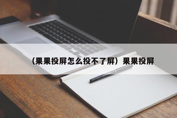 (果果投屏怎么投不了屏)果果投屏