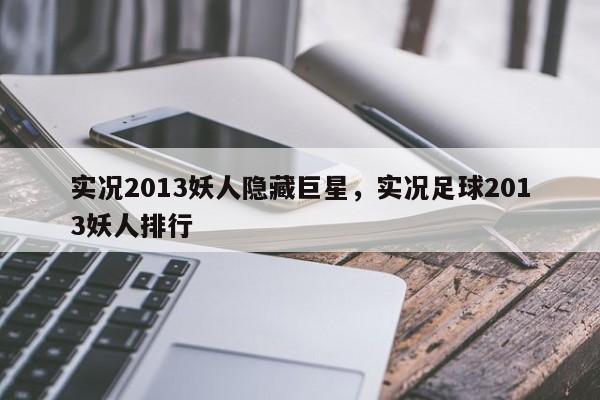 实况2013妖人隐藏巨星，实况足球2013妖人排行