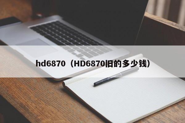 hd6870（HD6870旧的多少钱）