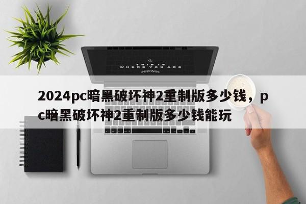 2024pc暗黑破坏神2重制版多少钱，pc暗黑破坏神2重制版多少钱能玩