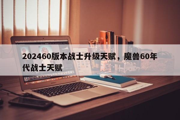 202460版本战士升级天赋，魔兽60年代战士天赋