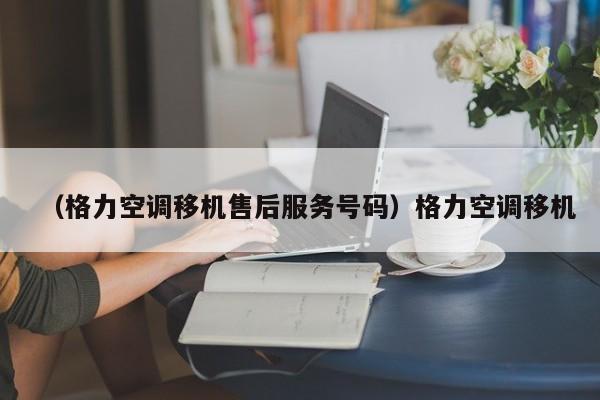 （格力空调移机售后服务号码）格力空调移机