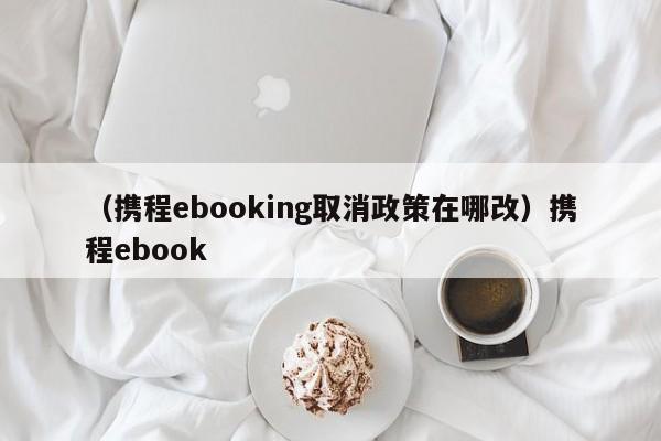 (携程ebooking取消政策在哪改)携程ebook