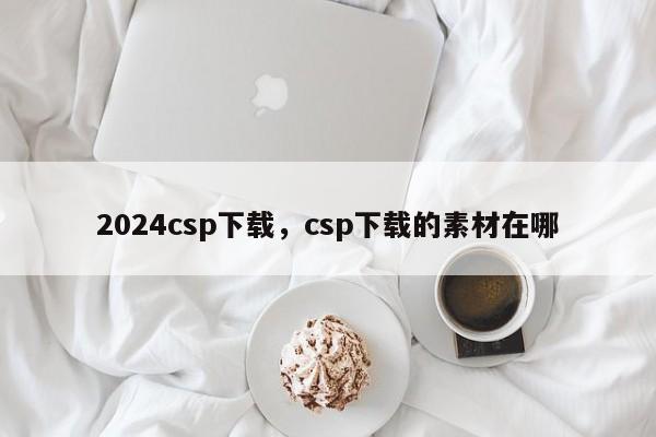 2024csp下载,csp下载的素材在哪