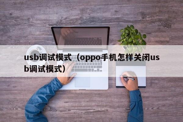 usb调试模式（oppo手机怎样关闭usb调试模式）