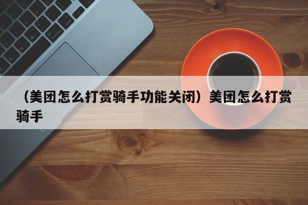 （美团怎么打赏骑手功能关闭）美团怎么打赏骑手
