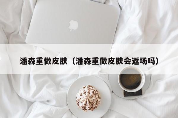 潘森重做皮肤（潘森重做皮肤会返场吗）