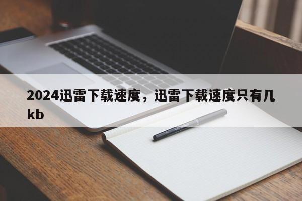2024迅雷下载速度，迅雷下载速度只有几kb
