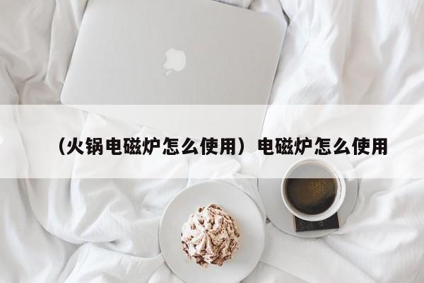 （火锅电磁炉怎么使用）电磁炉怎么使用