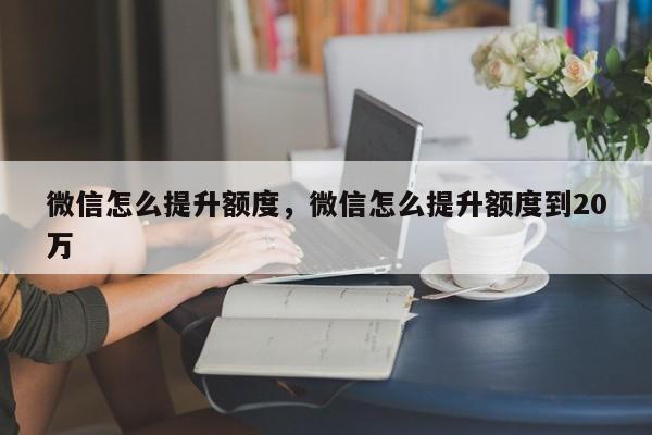 微信怎么提升额度，微信怎么提升额度到20万