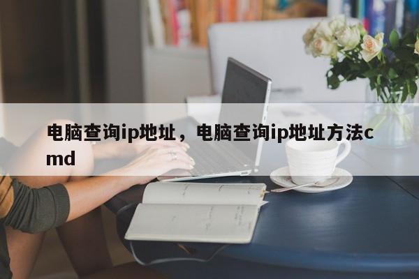 电脑查询ip地址，电脑查询ip地址方法cmd