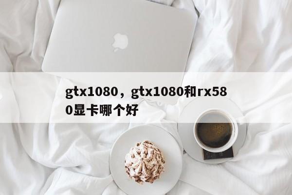 gtx1080，gtx1080和rx580显卡哪个好