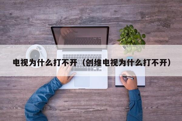 电视为什么打不开（创维电视为什么打不开）