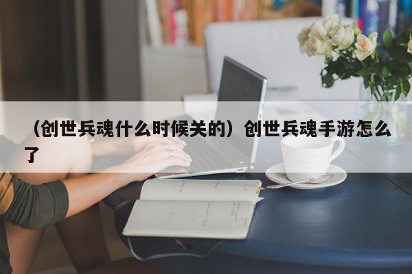 （创世兵魂什么时候关的）创世兵魂手游怎么了
