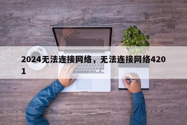 2024无法连接网络，无法连接网络4201