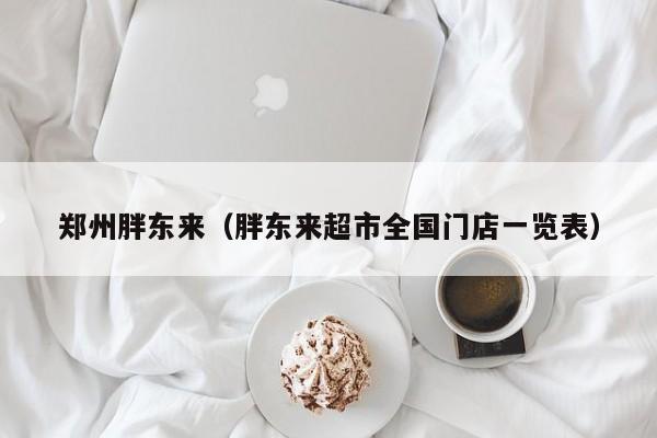 郑州胖东来（胖东来超市全国门店一览表）