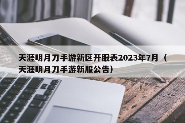 天涯明月刀手游新区开服表2023年7月（天涯明月刀手游新服公告）