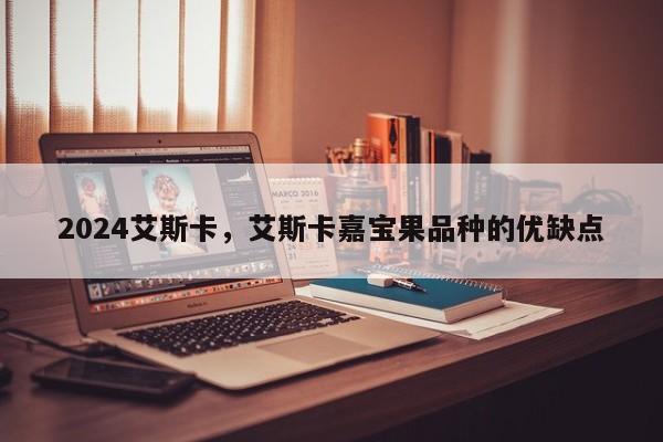2024艾斯卡，艾斯卡嘉宝果品种的优缺点