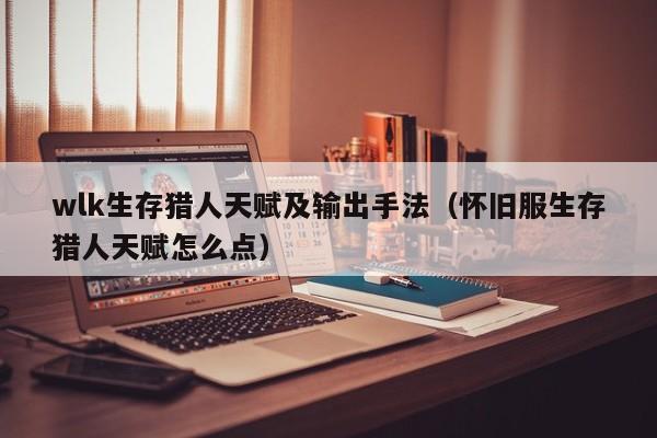 wlk生存猎人天赋及输出手法（怀旧服生存猎人天赋怎么点）