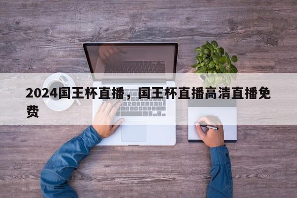 2024国王杯直播，国王杯直播高清直播免费
