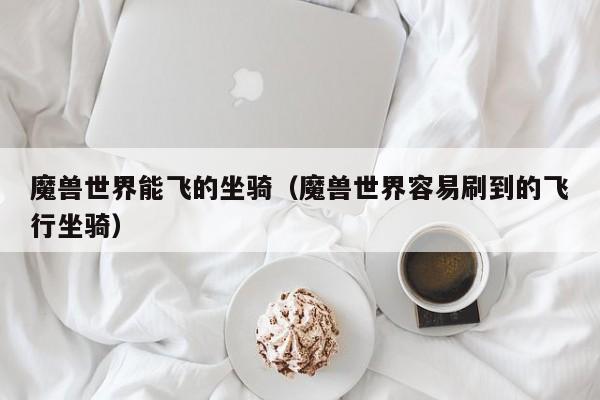 魔兽世界能飞的坐骑（魔兽世界容易刷到的飞行坐骑）