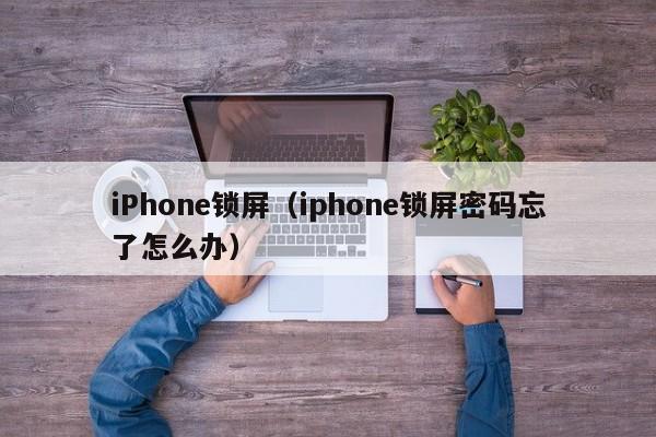 iPhone锁屏(iphone锁屏密码忘了怎么办)