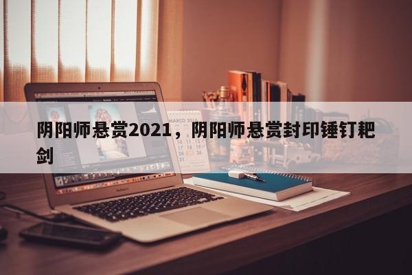 阴阳师悬赏2021,阴阳师悬赏封印锤钉耙剑