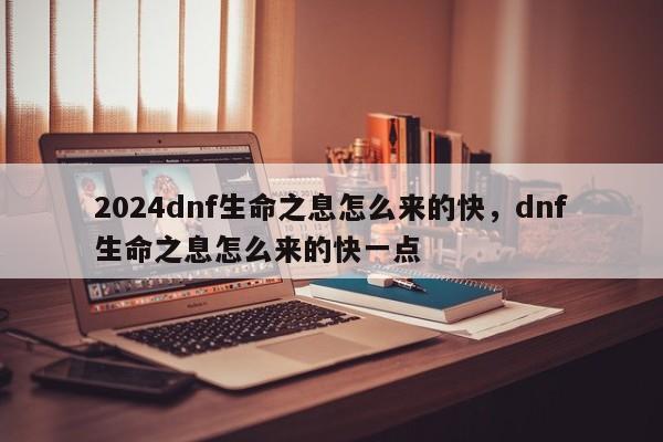 2024dnf生命之息怎么来的快,dnf生命之息怎么来的快一点