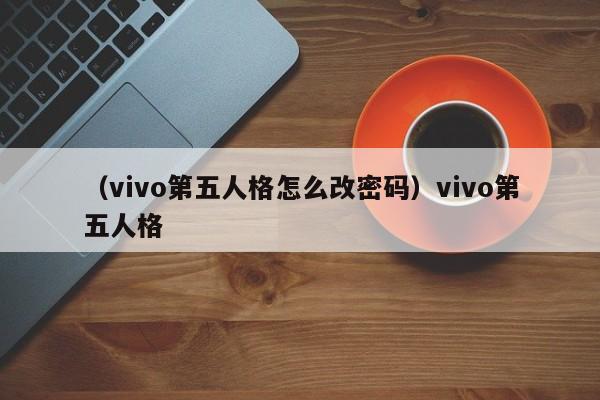 (vivo第五人格怎么改密码)vivo第五人格