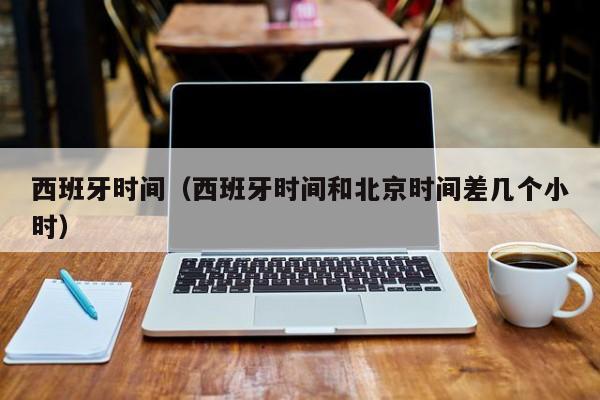 西班牙时间（西班牙时间和北京时间差几个小时）