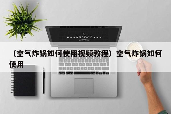 (空气炸锅如何使用视频教程)空气炸锅如何使用