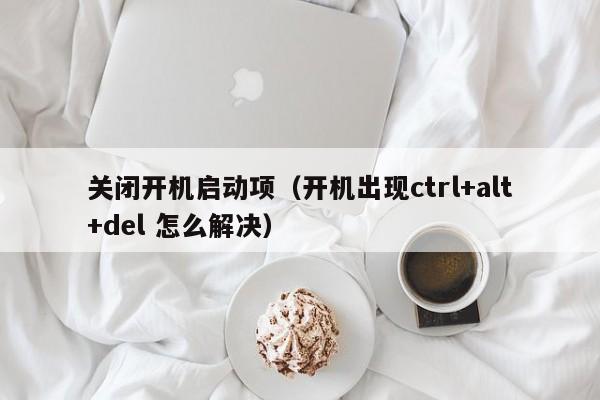 关闭开机启动项(开机出现ctrl+alt+del 怎么解决)
