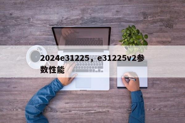 2024e31225，e31225v2参数性能