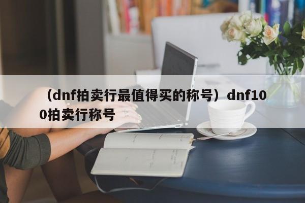 (dnf拍卖行最值得买的称号)dnf100拍卖行称号