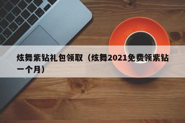 炫舞紫钻礼包领取(炫舞2021免费领紫钻一个月)